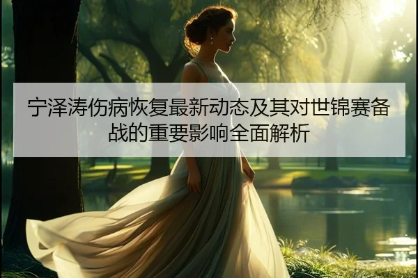 宁泽涛伤病恢复最新动态及其对世锦赛备战的重要影响全面解析（6TSports）